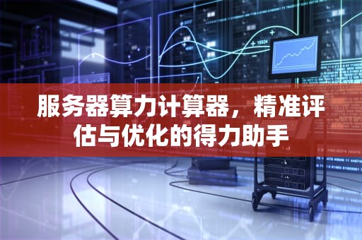 服务器算力计算器，精准评估与优化的得力助手