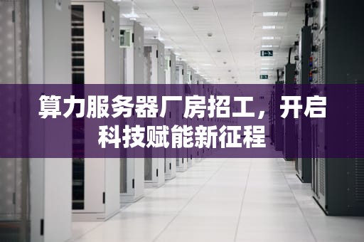 算力服务器厂房招工，开启科技赋能新征程