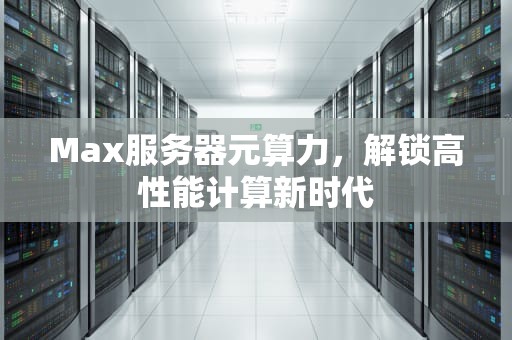 Max服务器元算力，解锁高性能计算新时代