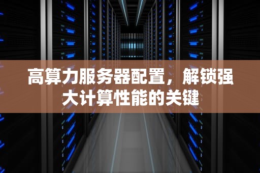 高算力服务器配置，解锁强大计算性能的关键