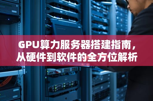 GPU算力服务器搭建指南，从硬件到软件的全方位解析