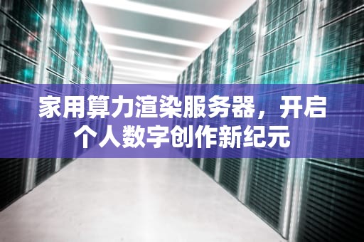 家用算力渲染服务器，开启个人数字创作新纪元