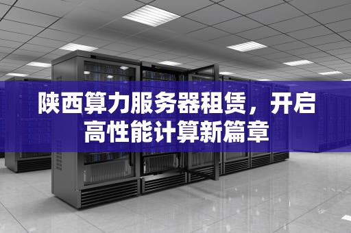 陕西算力服务器租赁，开启高性能计算新篇章