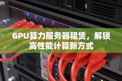 GPU算力服务器租赁，解锁高性能计算新方式