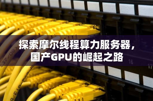 探索摩尔线程算力服务器，国产GPU的崛起之路
