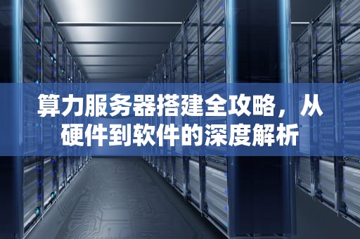 算力服务器搭建全攻略，从硬件到软件的深度解析