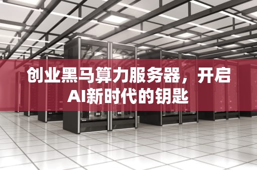 创业黑马算力服务器，开启AI新时代的钥匙
