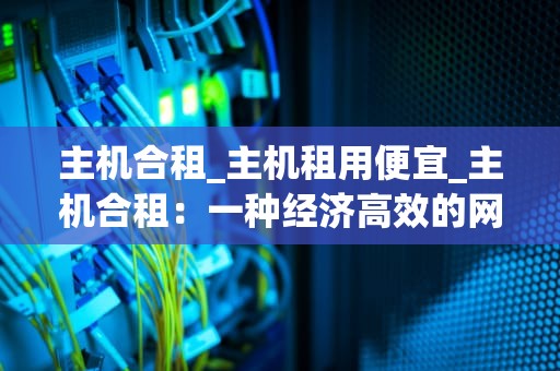 主机合租_主机租用便宜_主机合租：一种经济高效的网络服务解决方案
