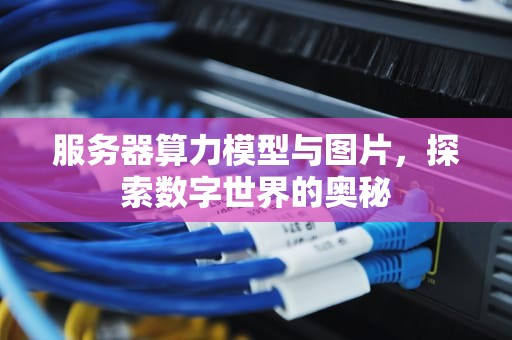 服务器算力模型与图片，探索数字世界的奥秘