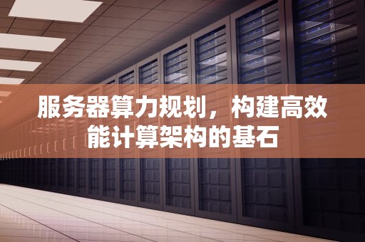 服务器算力规划，构建高效能计算架构的基石