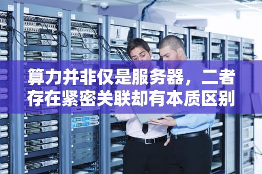算力并非仅是服务器，二者存在紧密关联却有本质区别