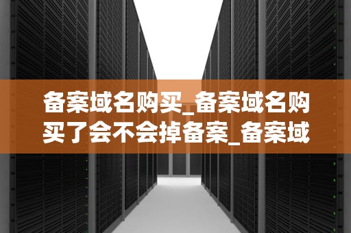 备案域名购买_备案域名购买了会不会掉备案_备案域名购买指南