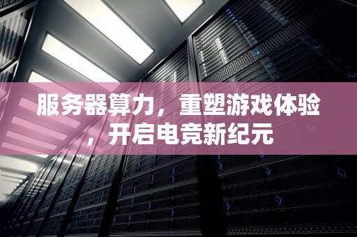 服务器算力，重塑游戏体验，开启电竞新纪元