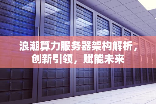 浪潮算力服务器架构解析，创新引领，赋能未来