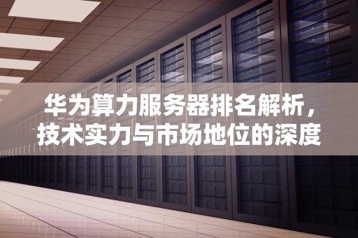 华为算力服务器排名解析，技术实力与市场地位的深度剖析