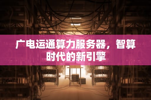广电运通算力服务器，智算时代的新引擎