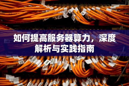 如何提高服务器算力，深度解析与实践指南