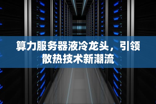 算力服务器液冷龙头，引领散热技术新潮流