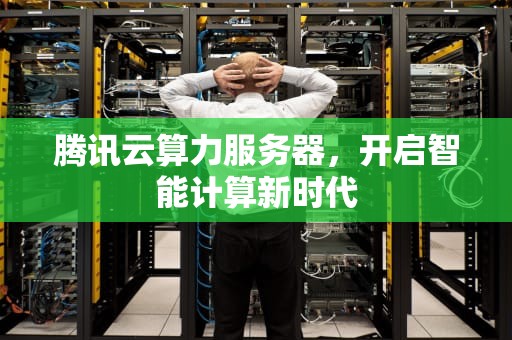 腾讯云算力服务器，开启智能计算新时代