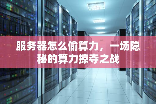 服务器怎么偷算力，一场隐秘的算力掠夺之战
