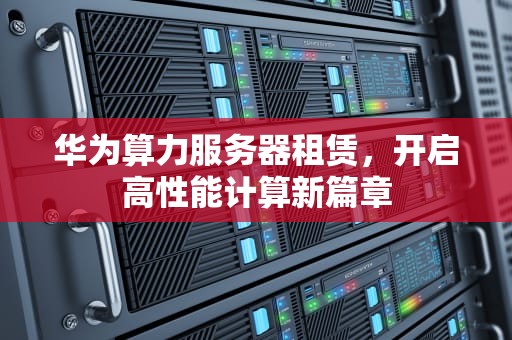 华为算力服务器租赁，开启高性能计算新篇章