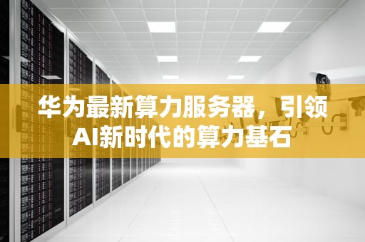 华为最新算力服务器，引领AI新时代的算力基石