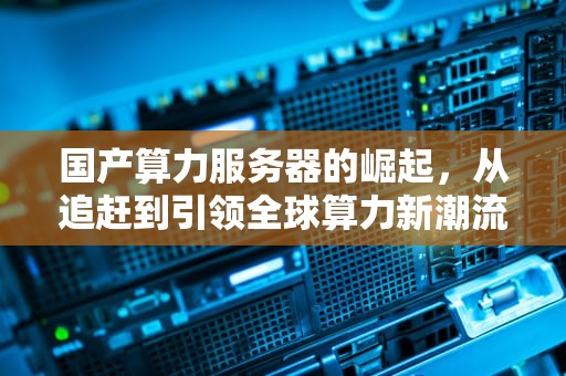 国产算力服务器的崛起，从追赶到引领全球算力新潮流