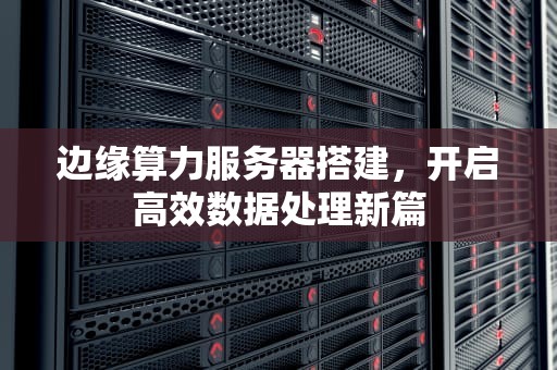 边缘算力服务器搭建，开启高效数据处理新篇