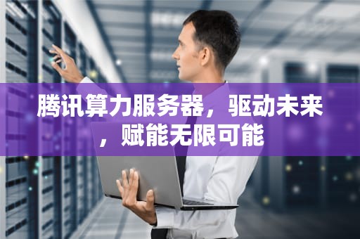 腾讯算力服务器，驱动未来，赋能无限可能