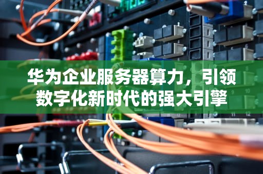 华为企业服务器算力，引领数字化新时代的强大引擎