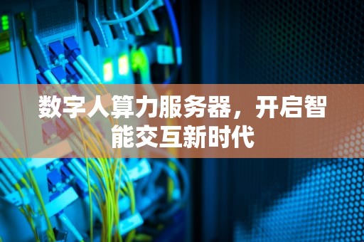 数字人算力服务器，开启智能交互新时代