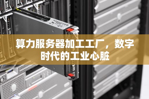 算力服务器加工工厂，数字时代的工业心脏