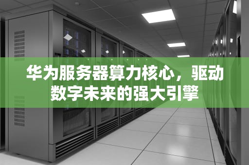 华为服务器算力核心，驱动数字未来的强大引擎