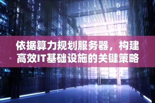 依据算力规划服务器，构建高效IT基础设施的关键策略
