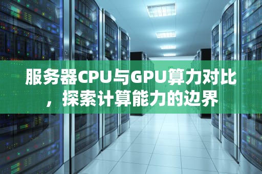 服务器CPU与GPU算力对比，探索计算能力的边界
