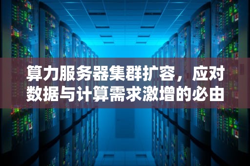 算力服务器集群扩容，应对数据与计算需求激增的必由之路