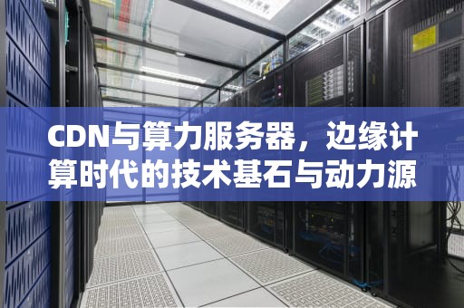 CDN与算力服务器，边缘计算时代的技术基石与动力源泉