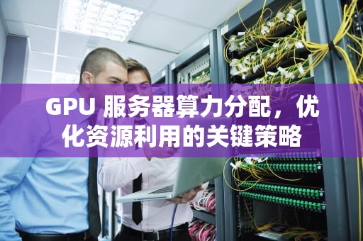 GPU 服务器算力分配，优化资源利用的关键策略