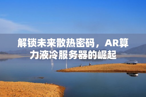 解锁未来散热密码，AR算力液冷服务器的崛起
