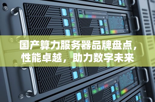 国产算力服务器品牌盘点，性能卓越，助力数字未来