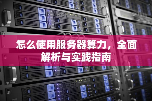 怎么使用服务器算力，全面解析与实践指南