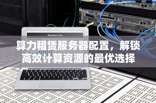 算力租赁服务器配置，解锁高效计算资源的最优选择