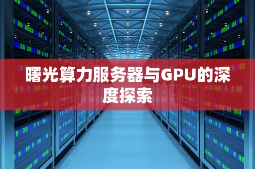 曙光算力服务器与GPU的深度探索