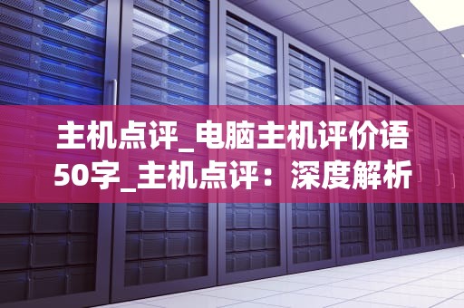 主机点评_电脑主机评价语50字_主机点评：深度解析与选购指南
