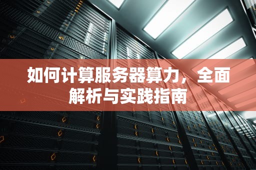 如何计算服务器算力，全面解析与实践指南