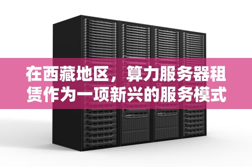 在西藏地区，算力服务器租赁作为一项新兴的服务模式，正逐渐成为支撑当地数字经济发展的重要力量。以下将详细分析在西藏算力服务器租赁的相关内容