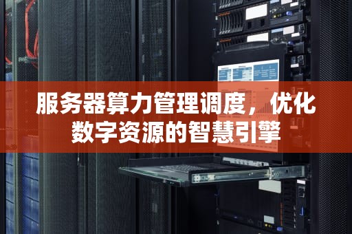 服务器算力管理调度，优化数字资源的智慧引擎