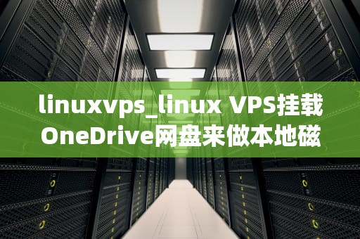 linuxvps_linux VPS挂载OneDrive网盘来做本地磁盘_Linux VPS的基础知识与应用
