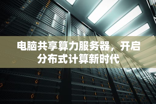 电脑共享算力服务器，开启分布式计算新时代