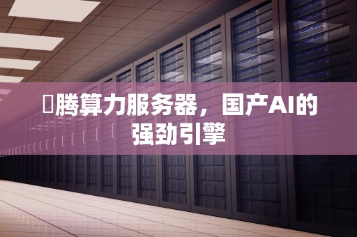 昇腾算力服务器，国产AI的强劲引擎
